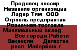 Продавец-кассир › Название организации ­ Лидер Тим, ООО › Отрасль предприятия ­ Розничная торговля › Минимальный оклад ­ 35 000 - Все города Работа » Вакансии   . Дагестан респ.,Избербаш г.